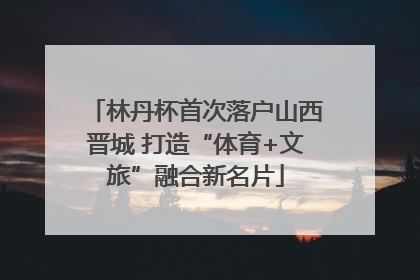 林丹杯首次落户山西晋城 打造“体育+文旅”融合新名片