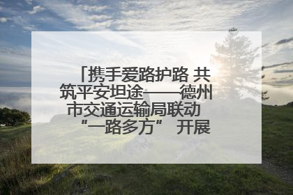 携手爱路护路 共筑平安坦途——德州市交通运输局联动 “一路多方” 开展路政宣传月活动