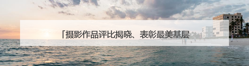 摄影作品评比揭晓、表彰最美基层环保人，黄冈市举办“美丽中国我先行”六五环境日主题宣传活动