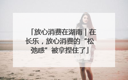 放心消费在湖南｜在长乐，放心消费的“松弛感”被拿捏住了