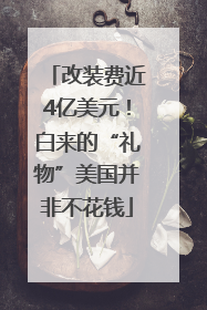 改装费近4亿美元！白来的“礼物”美国并非不花钱