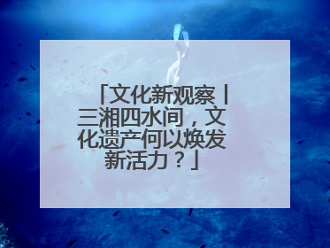 文化新观察丨三湘四水间，文化遗产何以焕发新活力？