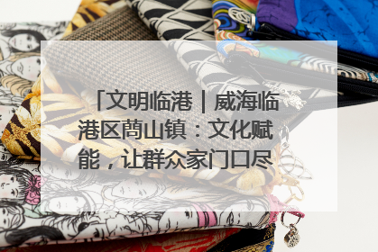 文明临港｜威海临港区蔄山镇：文化赋能，让群众家门口尽享幸福生活