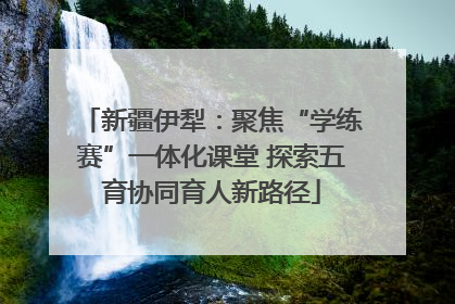 新疆伊犁：聚焦“学练赛”一体化课堂 探索五育协同育人新路径