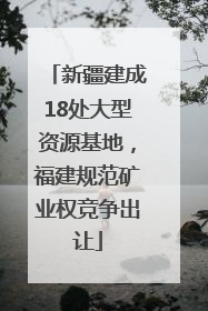 新疆建成18处大型资源基地，福建规范矿业权竞争出让