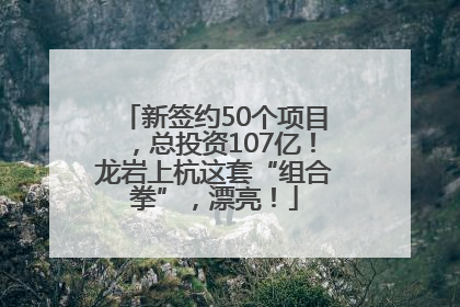 新签约50个项目，总投资107亿！龙岩上杭这套“组合拳”，漂亮！