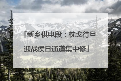 新乡供电段：枕戈待旦迎战侯日通道集中修