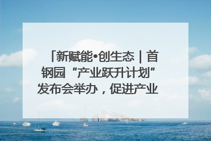 新赋能•创生态｜首钢园“产业跃升计划”发布会举办，促进产业合作交流走深走实