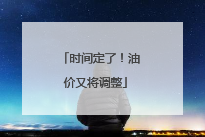时间定了！油价又将调整