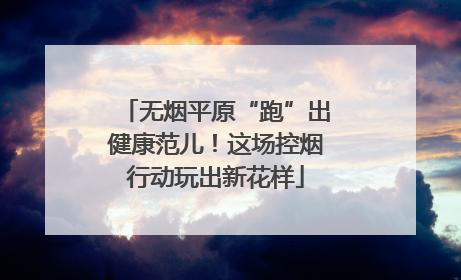无烟平原“跑”出健康范儿！这场控烟行动玩出新花样