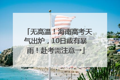 无高温！海南高考天气出炉，10日或有暴雨！赴考需注意→