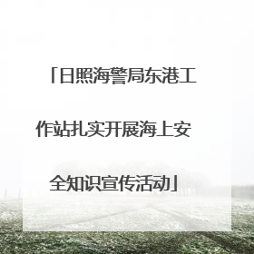 日照海警局东港工作站扎实开展海上安全知识宣传活动