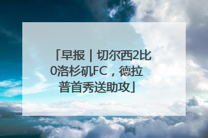 早报｜切尔西2比0洛杉矶FC，德拉普首秀送助攻