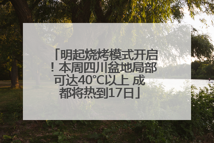 明起烧烤模式开启！本周四川盆地局部可达40℃以上 成都将热到17日