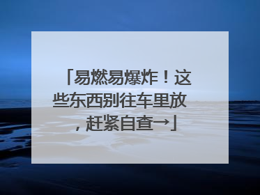 易燃易爆炸！这些东西别往车里放，赶紧自查→
