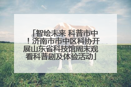 智绘未来 科普市中！济南市市中区科协开展山东省科技馆周末观看科普剧及体验活动