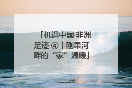 机遇中国·非洲足迹 ④丨刚果河畔的“家”温暖