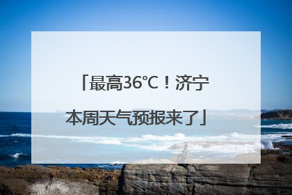 最高36℃！济宁本周天气预报来了