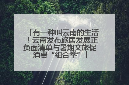 有一种叫云南的生活！云南发布旅居发展正负面清单与暑期文旅促消费“组合拳”