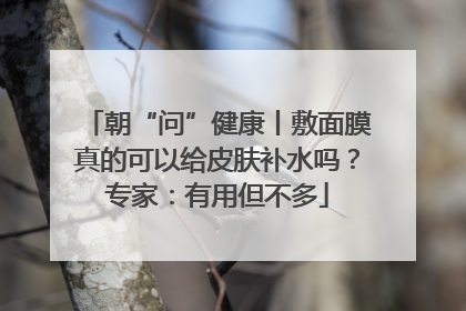 朝“问”健康丨敷面膜真的可以给皮肤补水吗？专家：有用但不多