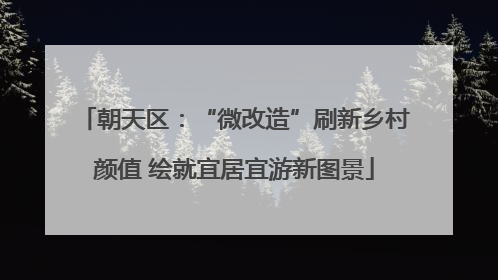 朝天区：“微改造”刷新乡村颜值 绘就宜居宜游新图景