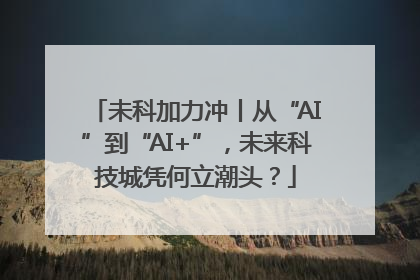 未科加力冲丨从“AI”到“AI+”，未来科技城凭何立潮头？