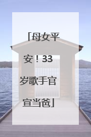 母女平安！33岁歌手官宣当爸