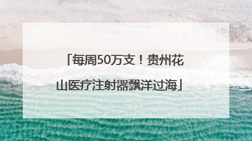 每周50万支！贵州花山医疗注射器飘洋过海
