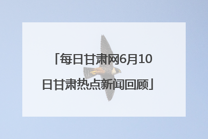每日甘肃网6月10日甘肃热点新闻回顾