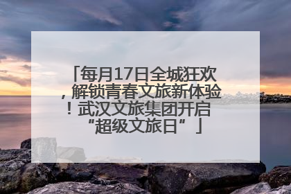 每月17日全城狂欢，解锁青春文旅新体验！武汉文旅集团开启 “超级文旅日”