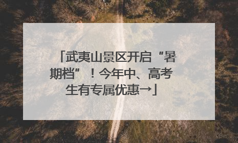 武夷山景区开启“暑期档”！今年中、高考生有专属优惠→