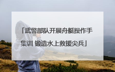 武警部队开展舟艇操作手集训 锻造水上救援尖兵