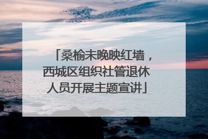 桑榆未晚映红墙，西城区组织社管退休人员开展主题宣讲