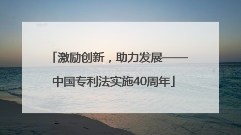 激励创新，助力发展——中国专利法实施40周年