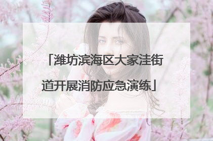 潍坊滨海区大家洼街道开展消防应急演练