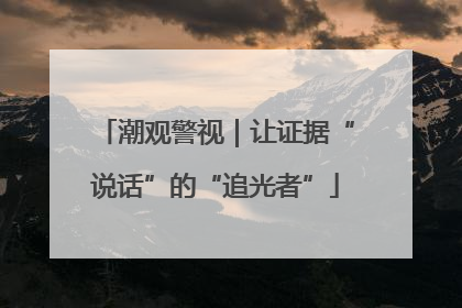 潮观警视｜让证据“说话”的“追光者”