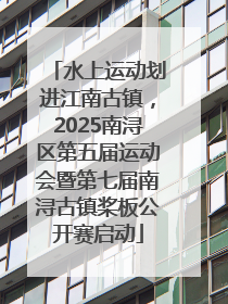 水上运动划进江南古镇，2025南浔区第五届运动会暨第七届南浔古镇桨板公开赛启动