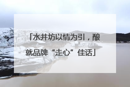 水井坊以情为引，酿就品牌“走心”佳话
