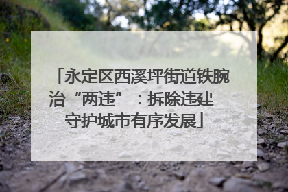 永定区西溪坪街道铁腕治“两违”：拆除违建 守护城市有序发展