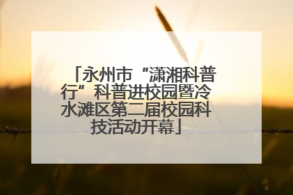 永州市“潇湘科普行”科普进校园暨冷水滩区第二届校园科技活动开幕
