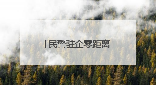民警驻企零距离 天路暖心解民忧
