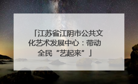 江苏省江阴市公共文化艺术发展中心：带动全民“艺起来”