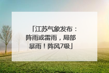 江苏气象发布：阵雨或雷雨，局部暴雨！阵风7级