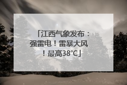 江西气象发布：强雷电！雷暴大风！最高38℃