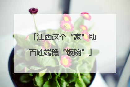江西这个“家”助百姓端稳“饭碗”