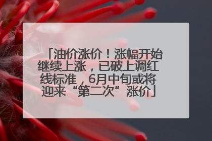 油价涨价！涨幅开始继续上涨，已破上调红线标准，6月中旬或将迎来“第二次”涨价