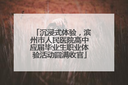 沉浸式体验，滨州市人民医院高中应届毕业生职业体验活动圆满收官