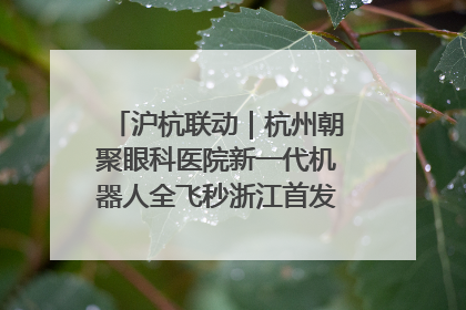 沪杭联动｜杭州朝聚眼科医院新一代机器人全飞秒浙江首发庆典仪式圆满落幕