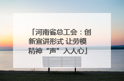 河南省总工会：创新宣讲形式 让劳模精神“声”入人心