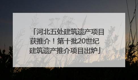河北五处建筑遗产项目获推介！第十批20世纪建筑遗产推介项目出炉